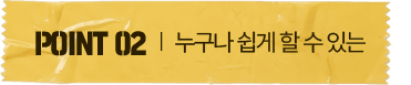 POINT 02 | 누구나 쉽게 할 수 있는